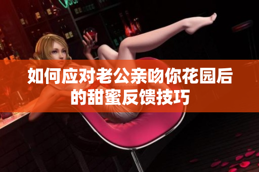 如何应对老公亲吻你花园后的甜蜜反馈技巧