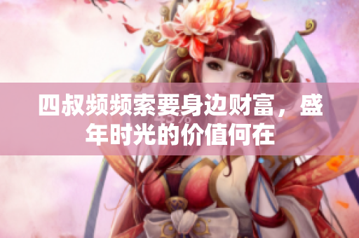 四叔频频索要身边财富，盛年时光的价值何在