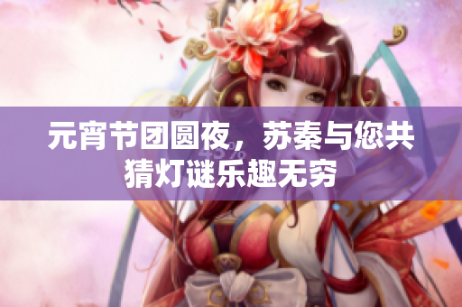 元宵节团圆夜，苏秦与您共猜灯谜乐趣无穷