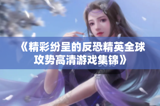 《精彩纷呈的反恐精英全球攻势高清游戏集锦》