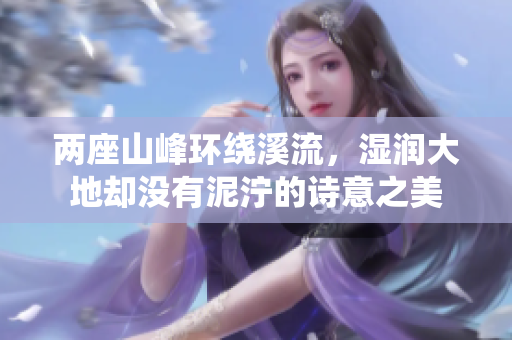 两座山峰环绕溪流，湿润大地却没有泥泞的诗意之美