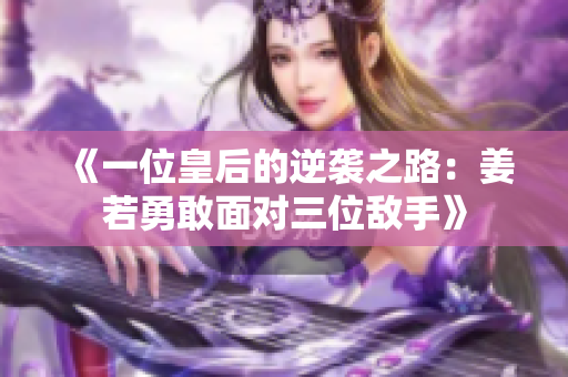 《一位皇后的逆袭之路：姜若勇敢面对三位敌手》