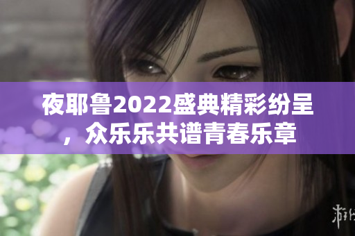 夜耶鲁2022盛典精彩纷呈，众乐乐共谱青春乐章