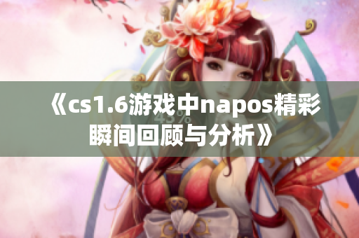 《cs1.6游戏中napos精彩瞬间回顾与分析》