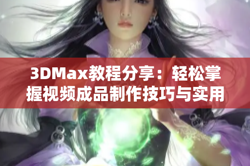 3DMax教程分享：轻松掌握视频成品制作技巧与实用技巧