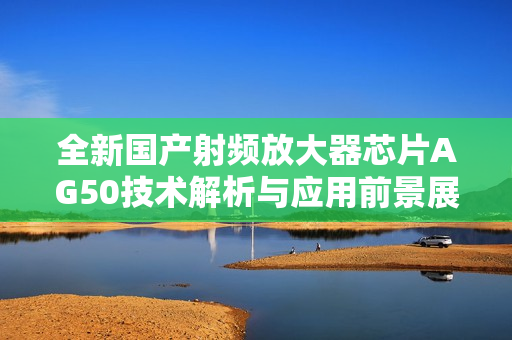 全新国产射频放大器芯片AG50技术解析与应用前景展望