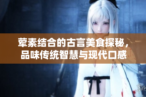荤素结合的古言美食探秘，品味传统智慧与现代口感