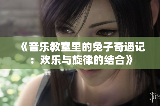 《音乐教室里的兔子奇遇记：欢乐与旋律的结合》