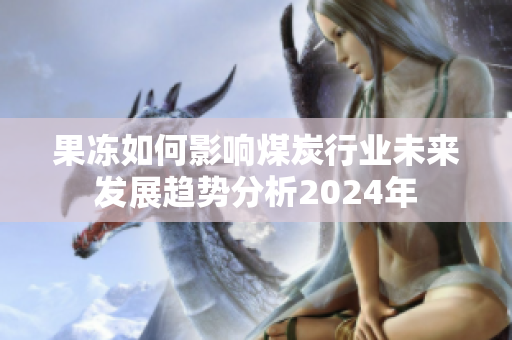 果冻如何影响煤炭行业未来发展趋势分析2024年