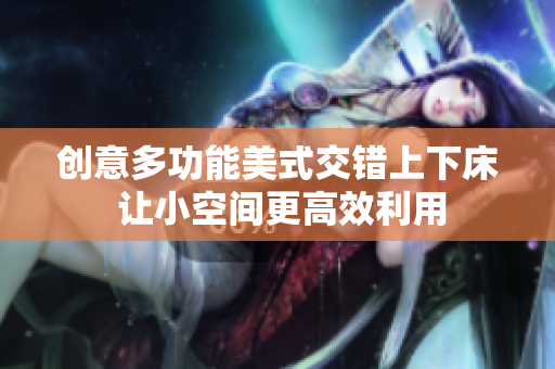 创意多功能美式交错上下床 让小空间更高效利用
