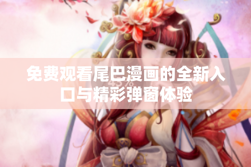 免费观看尾巴漫画的全新入口与精彩弹窗体验