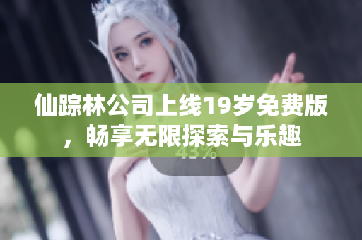 仙踪林公司上线19岁免费版，畅享无限探索与乐趣