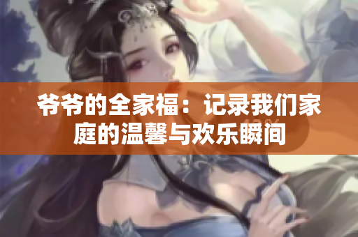 爷爷的全家福：记录我们家庭的温馨与欢乐瞬间