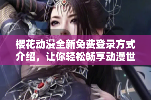樱花动漫全新免费登录方式介绍，让你轻松畅享动漫世界