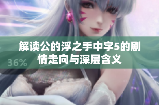 解读公的浮之手中字5的剧情走向与深层含义