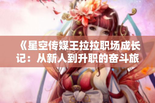 《星空传媒王拉拉职场成长记：从新人到升职的奋斗旅程》