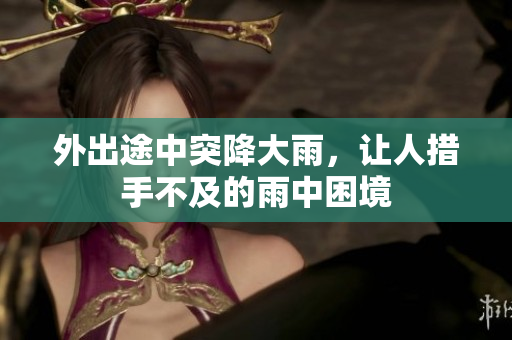 外出途中突降大雨，让人措手不及的雨中困境