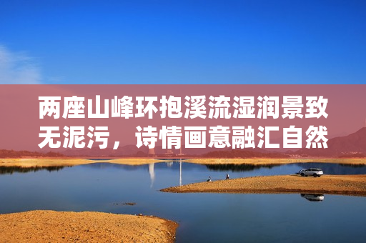 两座山峰环抱溪流湿润景致无泥污，诗情画意融汇自然之美