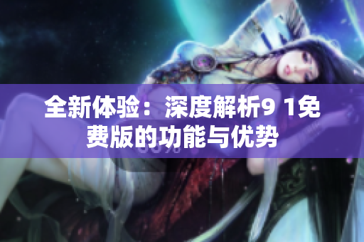 全新体验：深度解析9 1免费版的功能与优势