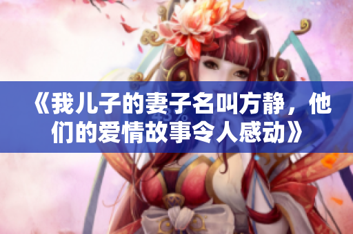 《我儿子的妻子名叫方静，他们的爱情故事令人感动》