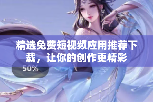 精选免费短视频应用推荐下载，让你的创作更精彩