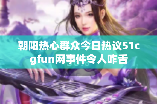 朝阳热心群众今日热议51cgfun网事件令人咋舌