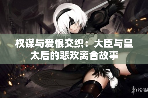 权谋与爱恨交织：大臣与皇太后的悲欢离合故事