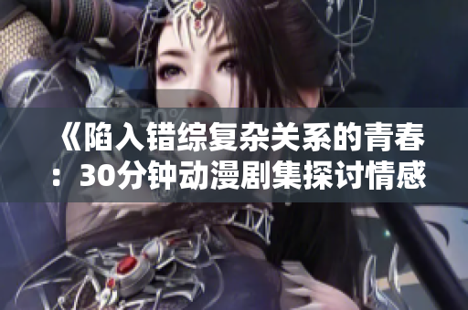 《陷入错综复杂关系的青春：30分钟动漫剧集探讨情感错位》
