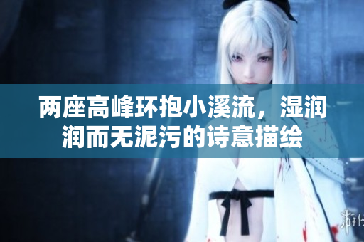 两座高峰环抱小溪流，湿润润而无泥污的诗意描绘