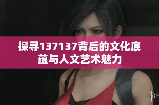 探寻137137背后的文化底蕴与人文艺术魅力