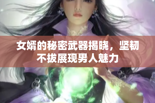 女婿的秘密武器揭晓，坚韧不拔展现男人魅力