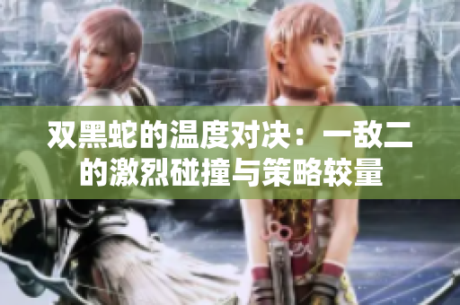 双黑蛇的温度对决：一敌二的激烈碰撞与策略较量