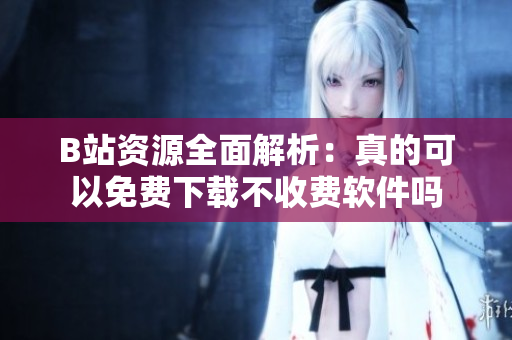 B站资源全面解析：真的可以免费下载不收费软件吗