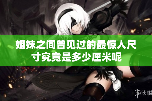 姐妹之间曾见过的最惊人尺寸究竟是多少厘米呢