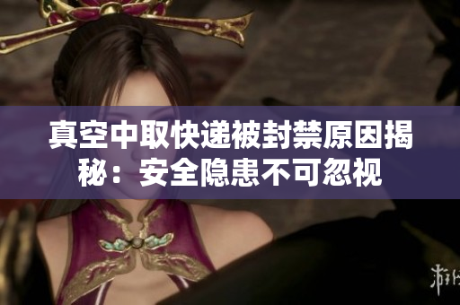 真空中取快递被封禁原因揭秘：安全隐患不可忽视
