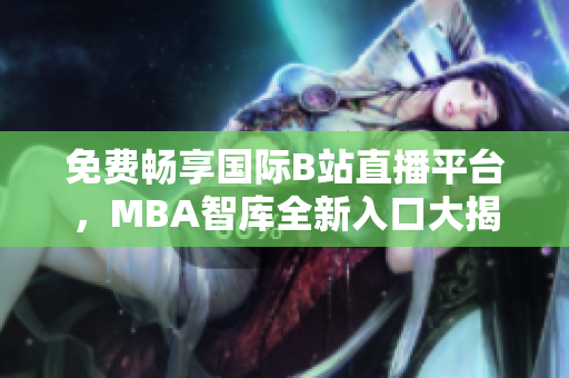 免费畅享国际B站直播平台，MBA智库全新入口大揭秘