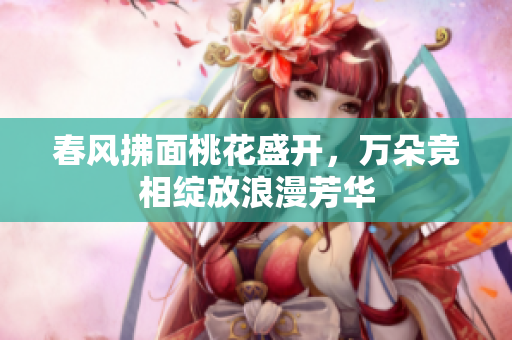 春风拂面桃花盛开，万朵竞相绽放浪漫芳华