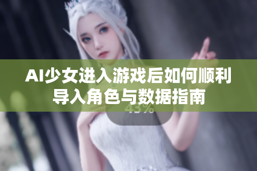 AI少女进入游戏后如何顺利导入角色与数据指南