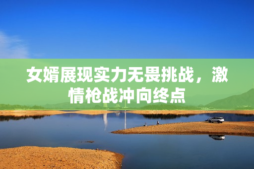女婿展现实力无畏挑战，激情枪战冲向终点