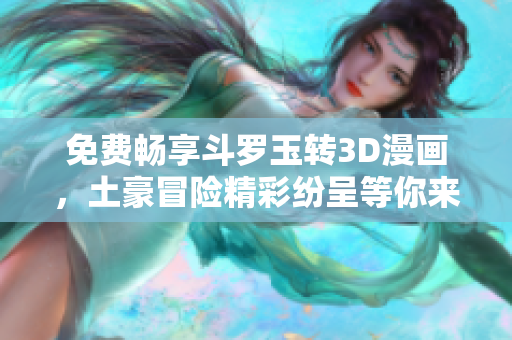 免费畅享斗罗玉转3D漫画，土豪冒险精彩纷呈等你来读