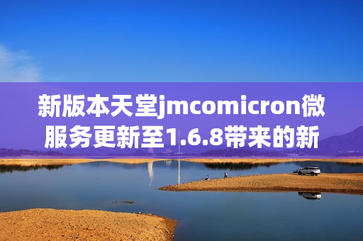 新版本天堂jmcomicron微服务更新至1.6.8带来的新功能解析