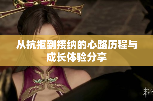 从抗拒到接纳的心路历程与成长体验分享