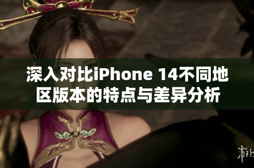 深入对比iPhone 14不同地区版本的特点与差异分析