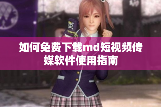 如何免费下载md短视频传媒软件使用指南