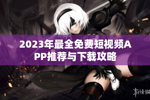 2023年最全免费短视频APP推荐与下载攻略