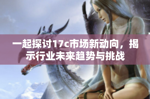 一起探讨17c市场新动向，揭示行业未来趋势与挑战