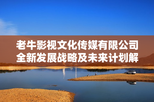 老牛影视文化传媒有限公司全新发展战略及未来计划解析