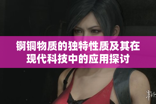 锕铜物质的独特性质及其在现代科技中的应用探讨