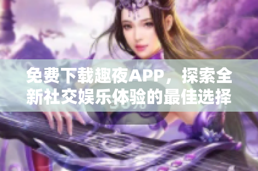 免费下载趣夜APP，探索全新社交娱乐体验的最佳选择