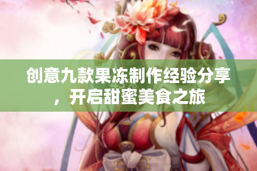 创意九款果冻制作经验分享，开启甜蜜美食之旅